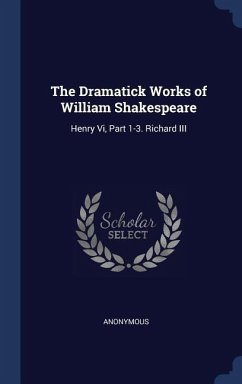 The Dramatick Works of William Shakespeare: Henry Vi, Part 1-3. Richard III