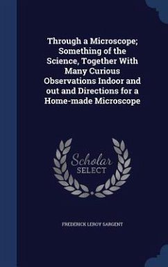 Through a Microscope; Something of the Science, Together With Many Curious Observations Indoor and out and Directions for a Home-made Microscope - Sargent, Frederick Leroy