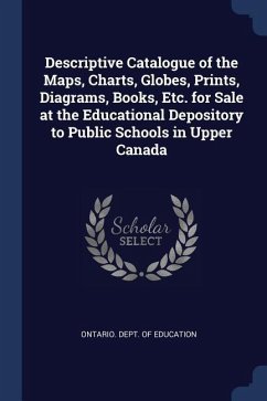 Descriptive Catalogue of the Maps, Charts, Globes, Prints, Diagrams, Books, Etc. for Sale at the Educational Depository to Public Schools in Upper Can