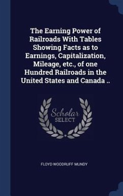 The Earning Power of Railroads With Tables Showing Facts as to Earnings, Capitalization, Mileage, etc., of one Hundred Railroads in the United States and Canada .. - Mundy, Floyd Woodruff