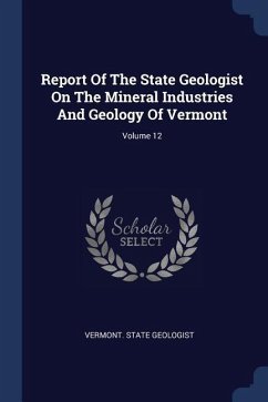 Report Of The State Geologist On The Mineral Industries And Geology Of Vermont; Volume 12