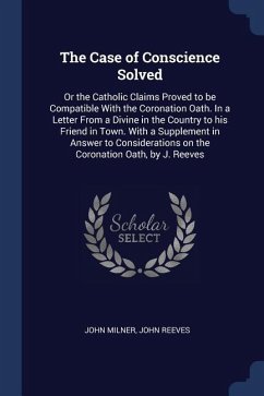 The Case of Conscience Solved: Or the Catholic Claims Proved to be Compatible With the Coronation Oath. In a Letter From a Divine in the Country to h - Milner, John; Reeves, John