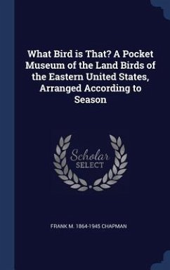 What Bird is That? A Pocket Museum of the Land Birds of the Eastern United States, Arranged According to Season - Chapman, Frank M.