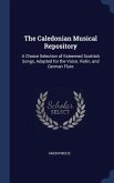 The Caledonian Musical Repository: A Choice Selection of Esteemed Scottish Songs, Adapted for the Voice, Violin, and German Flute
