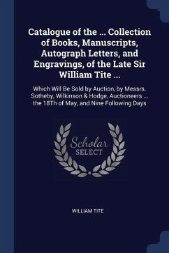 Catalogue of the ... Collection of Books, Manuscripts, Autograph Letters, and Engravings, of the Late Sir William Tite ...: Which Will Be Sold by Auct