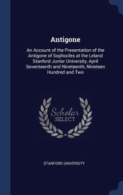 Antigone: An Account of the Presentation of the Antigone of Sophocles at the Leland Stanford Junior University, April Seventeent