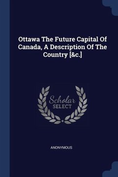 Ottawa The Future Capital Of Canada, A Description Of The Country [&c.] - Anonymous