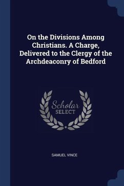On the Divisions Among Christians. A Charge, Delivered to the Clergy of the Archdeaconry of Bedford - Vince, Samuel