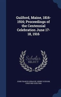 Guilford, Maine, 1816-1916; Proceedings of the Centennial Celebration June 17-18, 1916 - Sprague, John Francis; Hudson, Henry; Guilford, Guilford