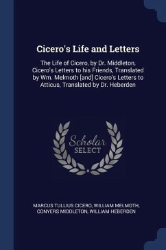 Cicero's Life and Letters: The Life of Cicero, by Dr. Middleton, Cicero's Letters to his Friends, Translated by Wm. Melmoth [and] Cicero's Letter