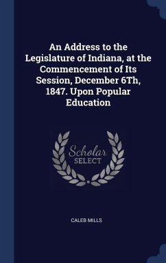 An Address to the Legislature of Indiana, at the Commencement of Its Session, December 6Th, 1847. Upon Popular Education - Mills, Caleb