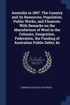Australia in 1897. The Country and its Resources, Population, Public Works, and Finances. With Remarks on the Manufacture of Wool in the Colonies, Emi - Petherick, Edward Augustus