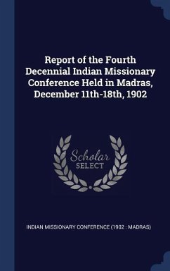 Report of the Fourth Decennial Indian Missionary Conference Held in Madras, December 11th-18th, 1902