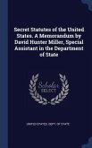 Secret Statutes of the United States. A Memorandum by David Hunter Miller, Special Assistant in the Department of State