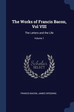 The Works of Francis Bacon, Vol VIII: The Letters and the Life; Volume 1 - Bacon, Francis; Spedding, James