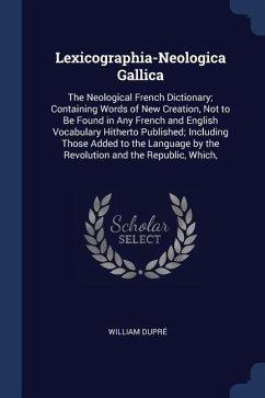 Lexicographia-Neologica Gallica: The Neological French Dictionary; Containing Words of New Creation, Not to Be Found in Any French and English Vocabul