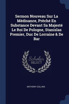Sermon Nouveau Sur La Médisance, Prêché En Substance Devant Sa Majesté Le Roi De Pologne, Stanislas Premier, Duc De Lorraine & De Bar