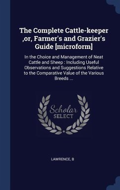 The Complete Cattle-keeper, or, Farmer's and Grazier's Guide [microform]: In the Choice and Management of Neat Cattle and Sheep: Including Useful Obse