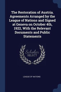 The Restoration of Austria. Agreements Arranged by the League of Nations and Signed at Geneva on October 4th, 1922, With the Relevant Documents and Pu