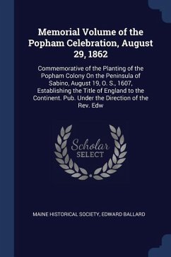 Memorial Volume of the Popham Celebration, August 29, 1862: Commemorative of the Planting of the Popham Colony On the Peninsula of Sabino, August 19,