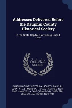 Addresses Delivered Before the Dauphin County Historical Society: In the State Capitol, Harrisburg, July 4, 1876