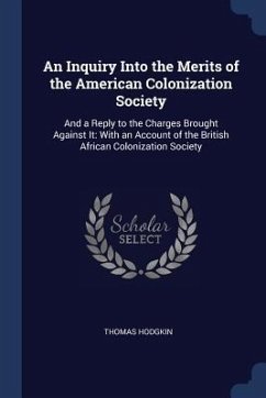 An Inquiry Into the Merits of the American Colonization Society: And a Reply to the Charges Brought Against It: With an Account of the British African - Hodgkin, Thomas