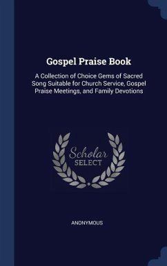 Gospel Praise Book: A Collection of Choice Gems of Sacred Song Suitable for Church Service, Gospel Praise Meetings, and Family Devotions - Anonymous