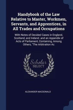 Handybook of the Law Relative to Master, Workmen, Servants, and Apprentices, in All Trades and Occupations: With Notes of Decided Cases in England, Sc