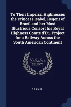 To Their Imperial Highnesses the Princess Isabel, Regent of Brazil and her Most Illustrious Consort his Royal Highness Comte d'Eu. Project for a Railw
