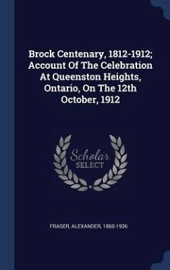 Brock Centenary, 1812-1912; Account Of The Celebration At Queenston Heights, Ontario, On The 12th October, 1912 - Fraser, Alexander