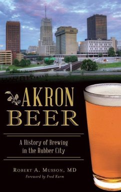 Akron Beer: A History of Brewing in the Rubber City - Musson, Robert A.
