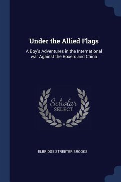 Under the Allied Flags: A Boy's Adventures in the International war Against the Boxers and China - Brooks, Elbridge Streeter