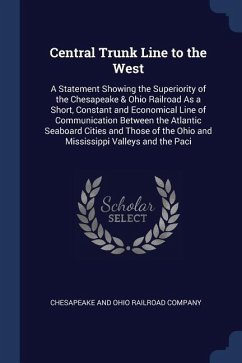 Central Trunk Line to the West: A Statement Showing the Superiority of the Chesapeake & Ohio Railroad As a Short, Constant and Economical Line of Comm