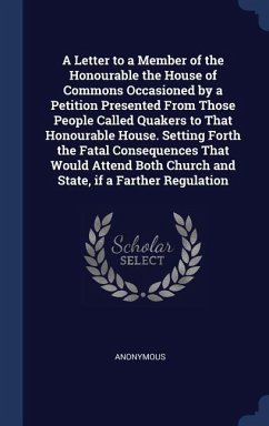A Letter to a Member of the Honourable the House of Commons Occasioned by a Petition Presented From Those People Called Quakers to That Honourable House. Setting Forth the Fatal Consequences That Would Attend Both Church and State, if a Farther Regulation - Anonymous