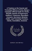 A Treatise on the County and Township Officers of Iowa, Being a Complete Official Guide for Clerks, Sheriffs, Boards of Supervisors, Auditors, Treasurers, Recorders, Coroners, Surveyors, Notaries Public, and Township Trustees, Clerks, Constables, Assessor