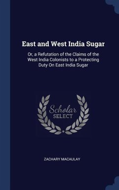 East and West India Sugar: Or, a Refutation of the Claims of the West India Colonists to a Protecting Duty On East India Sugar