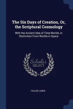 The Six Days of Creation, Or, the Scriptural Cosmology: With the Ancient Idea of Time-Worlds, in Distinction From Worlds in Space