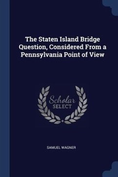 The Staten Island Bridge Question, Considered From a Pennsylvania Point of View - Wagner, Samuel