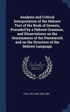 Analysis and Critical Interpretation of the Hebrew Text of the Book of Genesis, Preceded by a Hebrew Grammar, and Dissertations on the Genuineness of the Pentateuch and on the Structure of the Hebrew Language - Paul, William