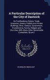 A Particular Description of the City of Dantzick: Its Fortifications, Extent, Trade, Granaries, Streets, Publick and Private Buildings, River, Harbour