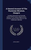 A General Account Of The Hunterian Museum, Glasgow: Including Historical And Scientific Notices Of The Various Objects Of Art, Literature, Natural His