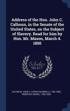 Address of the Hon. John C. Calhoun, in the Senate of the United States, on the Subject of Slavery. Read for him by Hon. Mr. Mason, March 4. 1850 - Calhoun, John C; Webster, Daniel
