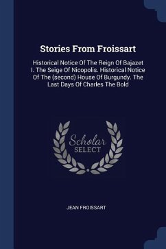 Stories From Froissart: Historical Notice Of The Reign Of Bajazet I. The Seige Of Nicopolis. Historical Notice Of The (second) House Of Burgun - Froissart, Jean