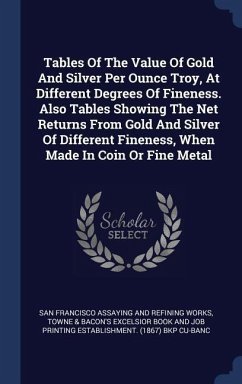 Tables Of The Value Of Gold And Silver Per Ounce Troy, At Different Degrees Of Fineness. Also Tables Showing The Net Returns From Gold And Silver Of Different Fineness, When Made In Coin Or Fine Metal