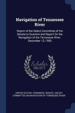 Navigation of Tennessee River: Report of the Select Committee of the Senate to Examine and Report On the Navigation of the Tennessee River. December