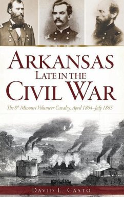 Arkansas Late in the Civil War: The 8th Missouri Volunteer Cavalry, April 1864-July 1865 - Casto, David E.