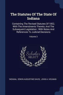 The Statutes Of The State Of Indiana: Containing The Revised Statutes Of 1852, With The Amendments Thereto, And The Subsequent Legislation: With Notes