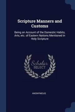 Scripture Manners and Customs: Being an Account of the Domestic Habits, Arts, etc. of Eastern Nations Mentioned in Holy Scripture - Anonymous