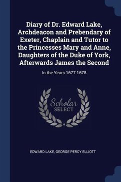 Diary of Dr. Edward Lake, Archdeacon and Prebendary of Exeter, Chaplain and Tutor to the Princesses Mary and Anne, Daughters of the Duke of York, Afterwards James the Second