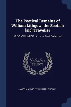 The Poetical Remains of William Lithgow, the Scotish [sic] Traveller: M.DC.XVIII.-M.DC.LX: now First Collected